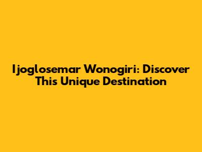 Ijoglosemar Wonogiri: Discover This Unique Destination