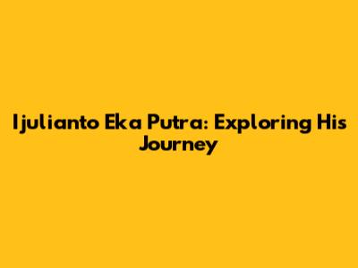 Ijulianto Eka Putra: Exploring His Journey