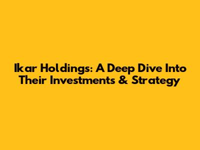 Ikar Holdings: A Deep Dive Into Their Investments & Strategy
