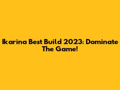 Ikarina Best Build 2023: Dominate The Game!