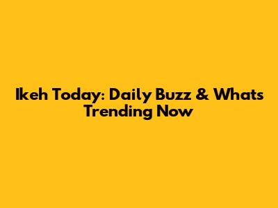 Ikeh Today: Daily Buzz & What's Trending Now