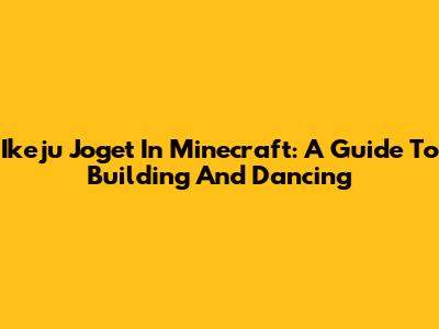 Ikeju Joget In Minecraft: A Guide To Building And Dancing