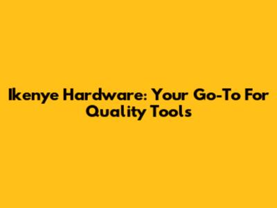 Ikenye Hardware: Your Go-To For Quality Tools