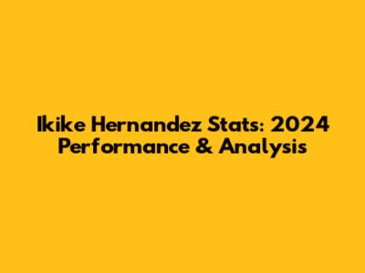 Ikike Hernandez Stats: 2024 Performance & Analysis
