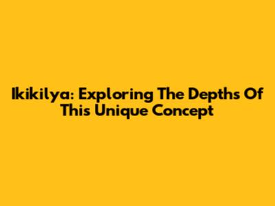Ikikilya: Exploring The Depths Of This Unique Concept