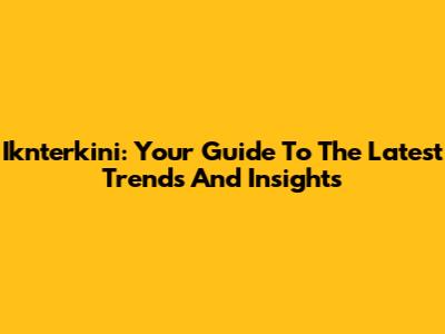 Iknterkini: Your Guide To The Latest Trends And Insights