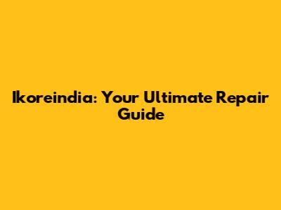 Ikoreindia: Your Ultimate Repair Guide