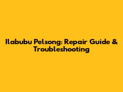 Ilabubu Pelsong: Repair Guide & Troubleshooting