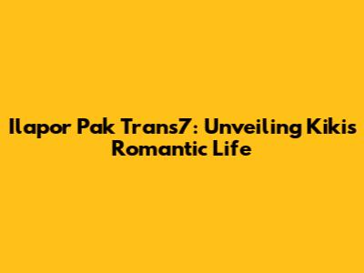 Ilapor Pak Trans7: Unveiling Kiki's Romantic Life