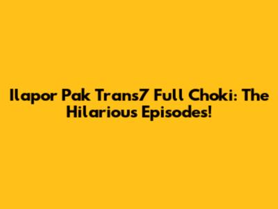 Ilapor Pak Trans7 Full Choki: The Hilarious Episodes!