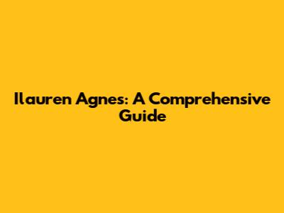 Ilauren Agnes: A Comprehensive Guide