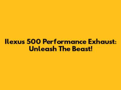 Ilexus 500 Performance Exhaust: Unleash The Beast!