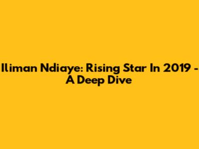 Iliman Ndiaye: Rising Star In 2019 - A Deep Dive