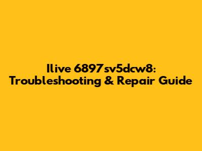 Ilive 6897sv5dcw8: Troubleshooting & Repair Guide