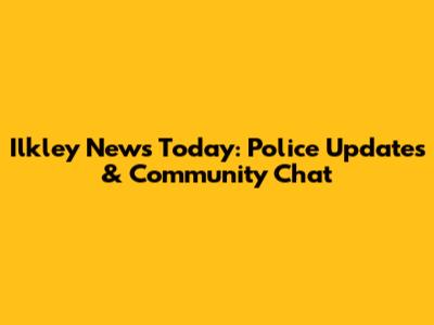 Ilkley News Today: Police Updates & Community Chat