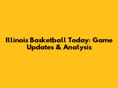 Illinois Basketball Today: Game Updates & Analysis