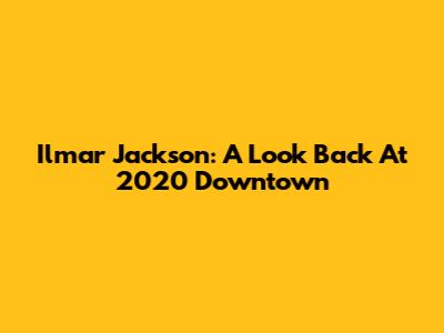 Ilmar Jackson: A Look Back At 2020 Downtown