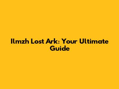 Ilmzh Lost Ark: Your Ultimate Guide