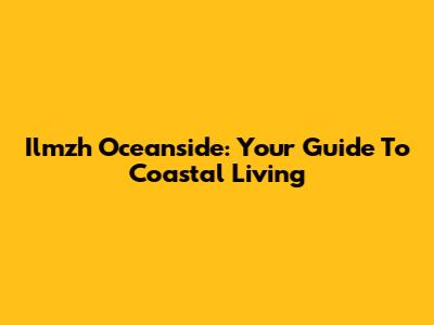 Ilmzh Oceanside: Your Guide To Coastal Living
