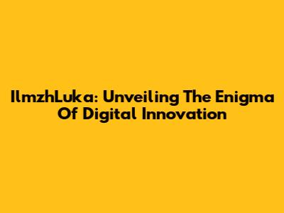IlmzhLuka: Unveiling The Enigma Of Digital Innovation