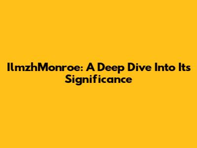 IlmzhMonroe: A Deep Dive Into Its Significance