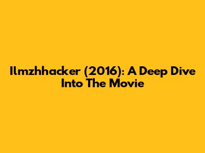 Ilmzhhacker (2016): A Deep Dive Into The Movie