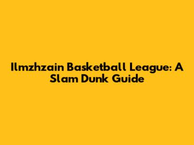 Ilmzhzain Basketball League: A Slam Dunk Guide