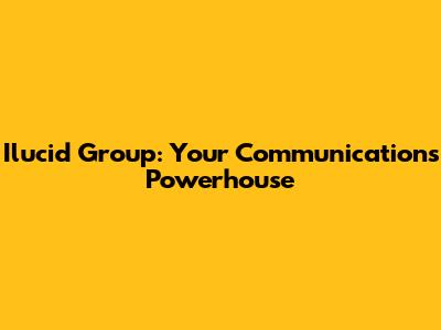 Ilucid Group: Your Communications Powerhouse