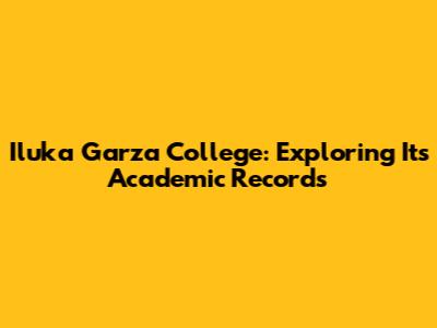 Iluka Garza College: Exploring Its Academic Records