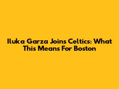 Iluka Garza Joins Celtics: What This Means For Boston