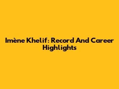 Imène Khelif: Record And Career Highlights