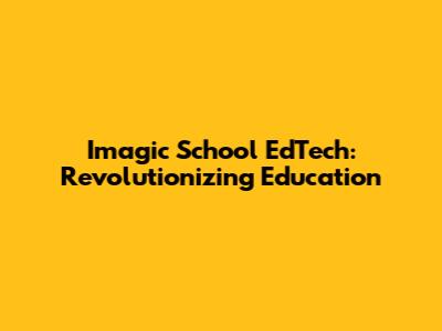 Imagic School EdTech: Revolutionizing Education