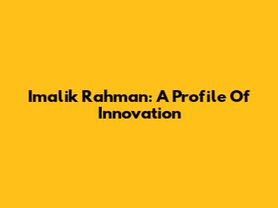 Imalik Rahman: A Profile Of Innovation