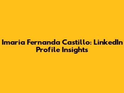 Imaria Fernanda Castillo: LinkedIn Profile Insights