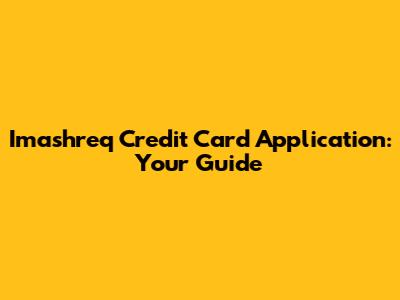 Imashreq Credit Card Application: Your Guide