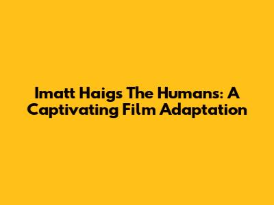 Imatt Haig's The Humans: A Captivating Film Adaptation