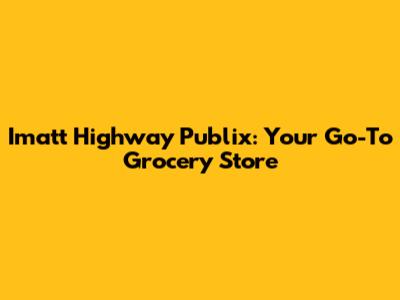 Imatt Highway Publix: Your Go-To Grocery Store