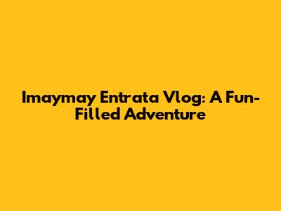 Imaymay Entrata Vlog: A Fun-Filled Adventure