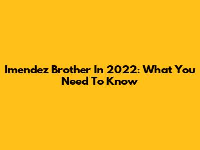 Imendez Brother In 2022: What You Need To Know