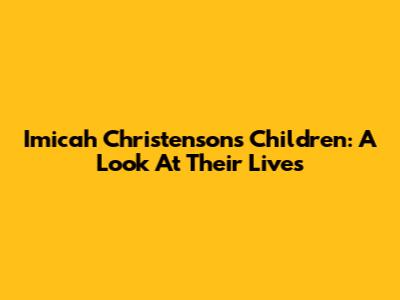 Imicah Christenson's Children: A Look At Their Lives
