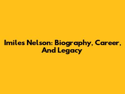 Imiles Nelson: Biography, Career, And Legacy