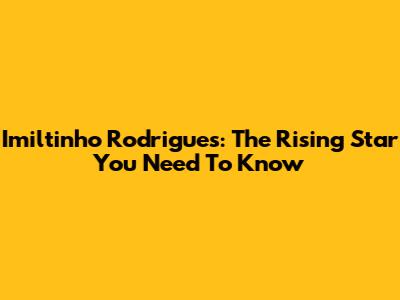 Imiltinho Rodrigues: The Rising Star You Need To Know