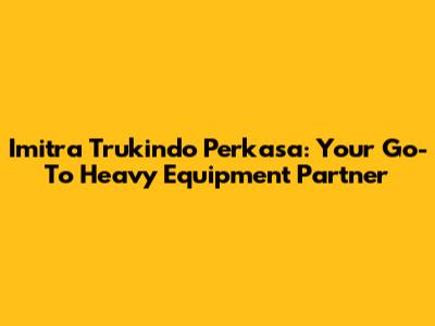 Imitra Trukindo Perkasa: Your Go-To Heavy Equipment Partner