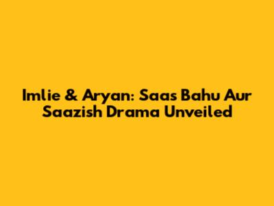 Imlie & Aryan: Saas Bahu Aur Saazish Drama Unveiled