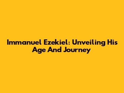 Immanuel Ezekiel: Unveiling His Age And Journey