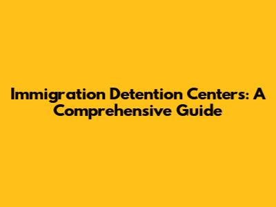 Immigration Detention Centers: A Comprehensive Guide