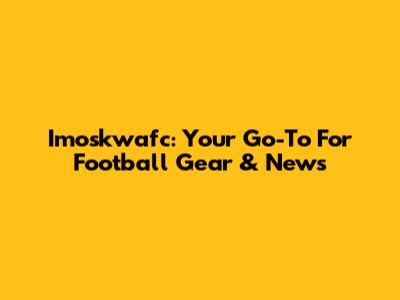 Imoskwafc: Your Go-To For Football Gear & News