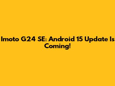 Imoto G24 SE: Android 15 Update Is Coming!