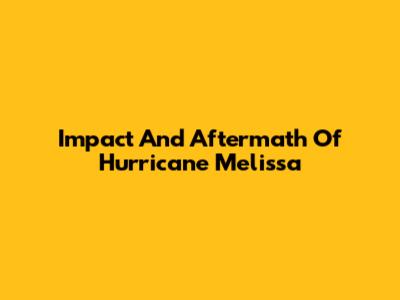 Impact And Aftermath Of Hurricane Melissa