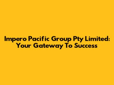 Impero Pacific Group Pty Limited: Your Gateway To Success